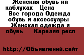 Женская обувь на каблуках › Цена ­ 1 000 - Все города Одежда, обувь и аксессуары » Женская одежда и обувь   . Карелия респ.